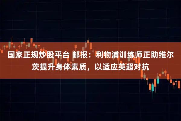 国家正规炒股平台 邮报：利物浦训练师正助维尔茨提升身体素质，以适应英超对抗