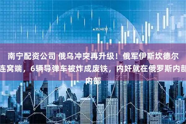 南宁配资公司 俄乌冲突再升级！俄军伊斯坎德尔连窝端，6辆导弹车被炸成废铁，内奸就在俄罗斯内部