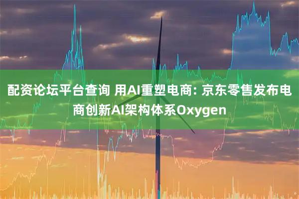 配资论坛平台查询 用AI重塑电商: 京东零售发布电商创新AI架构体系Oxygen