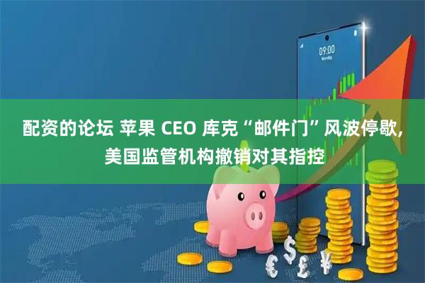 配资的论坛 苹果 CEO 库克“邮件门”风波停歇, 美国监管机构撤销对其指控