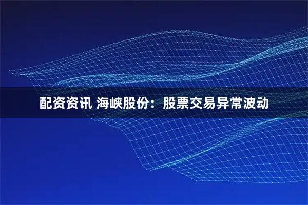 配资资讯 海峡股份：股票交易异常波动