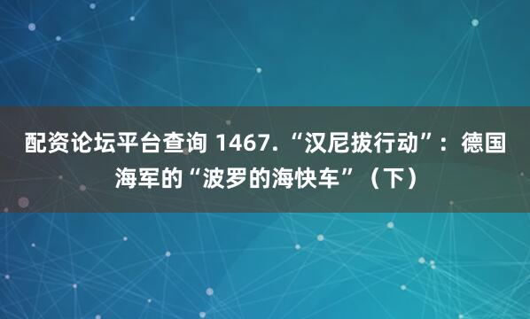 配资论坛平台查询 1467. “汉尼拔行动”：德国海军的“波罗的海快车”（下）