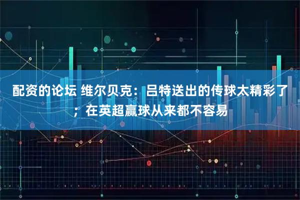 配资的论坛 维尔贝克：吕特送出的传球太精彩了；在英超赢球从来都不容易