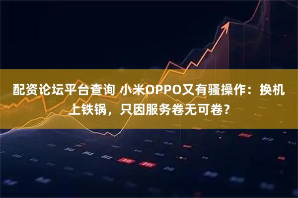 配资论坛平台查询 小米OPPO又有骚操作：换机上铁锅，只因服务卷无可卷？