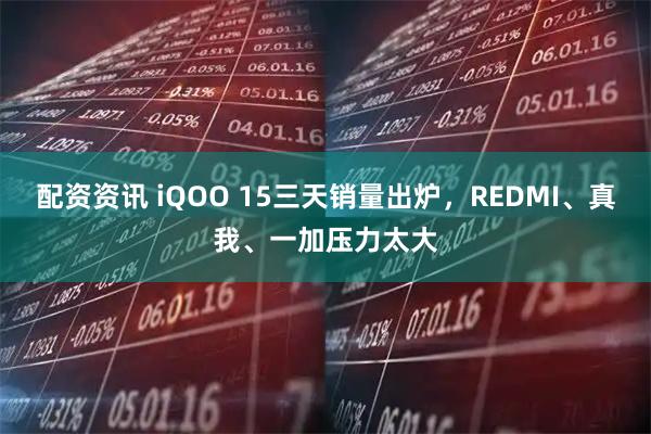配资资讯 iQOO 15三天销量出炉，REDMI、真我、一加压力太大