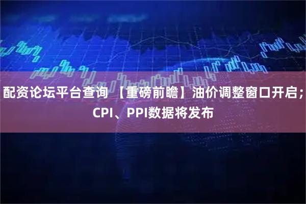 配资论坛平台查询 【重磅前瞻】油价调整窗口开启；CPI、PPI数据将发布