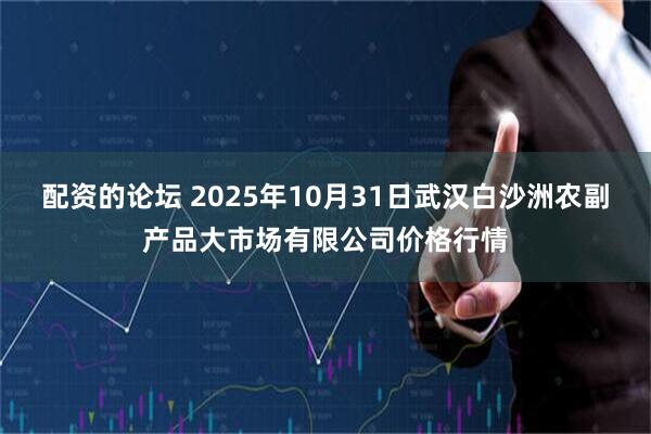 配资的论坛 2025年10月31日武汉白沙洲农副产品大市场有限公司价格行情