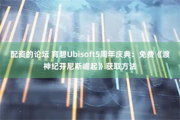 配资的论坛 育碧Ubisoft5周年庆典：免费《渡神纪芬尼斯崛起》获取方法