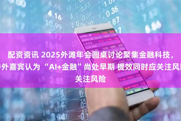配资资讯 2025外滩年会圆桌讨论聚集金融科技，中外嘉宾认为 “AI+金融”尚处早期 提效同时应关注风险