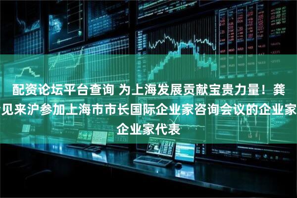 配资论坛平台查询 为上海发展贡献宝贵力量！龚正会见来沪参加上海市市长国际企业家咨询会议的企业家代表
