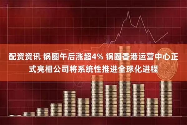配资资讯 锅圈午后涨超4% 锅圈香港运营中心正式亮相公司将系统性推进全球化进程
