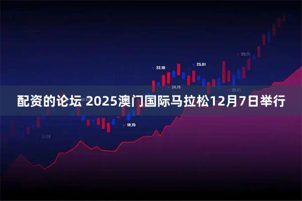 配资的论坛 2025澳门国际马拉松12月7日举行