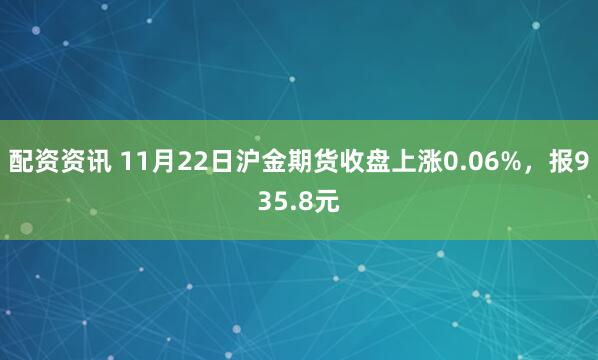 配资资讯 11月22日沪金期货收盘上涨0.06%，报935.8元