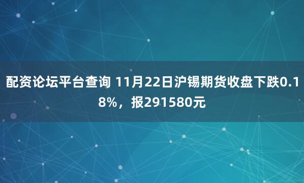 配资论坛平台查询 11月22日沪锡期货收盘下跌0.18%，报291580元