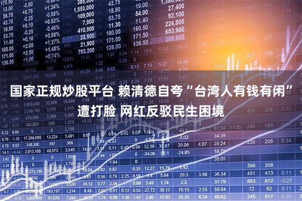国家正规炒股平台 赖清德自夸“台湾人有钱有闲”遭打脸 网红反驳民生困境