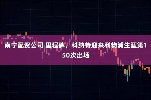 南宁配资公司 里程碑，科纳特迎来利物浦生涯第150次出场