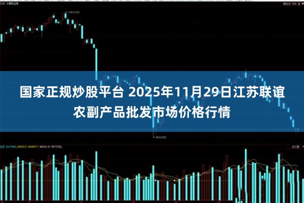 国家正规炒股平台 2025年11月29日江苏联谊农副产品批发市场价格行情