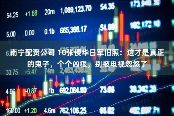 南宁配资公司 10张侵华日军旧照：这才是真正的鬼子，个个凶狠，别被电视忽悠了