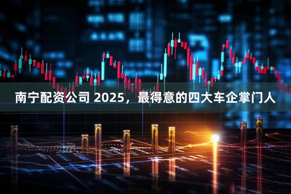 南宁配资公司 2025，最得意的四大车企掌门人
