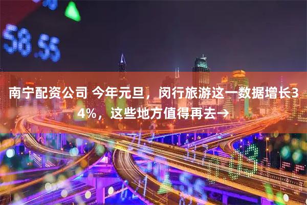 南宁配资公司 今年元旦，闵行旅游这一数据增长34%，这些地方值得再去→