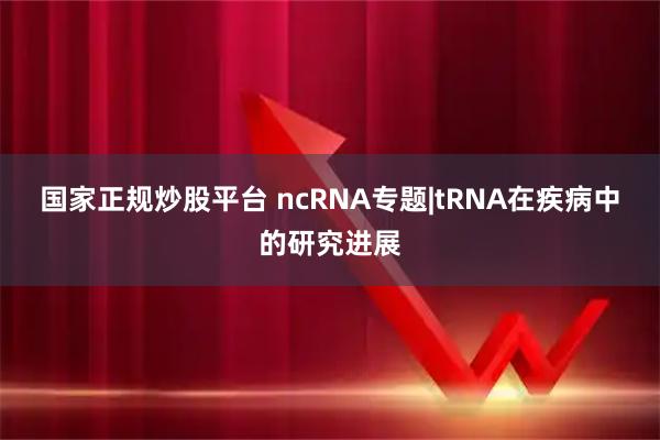 国家正规炒股平台 ncRNA专题|tRNA在疾病中的研究进展