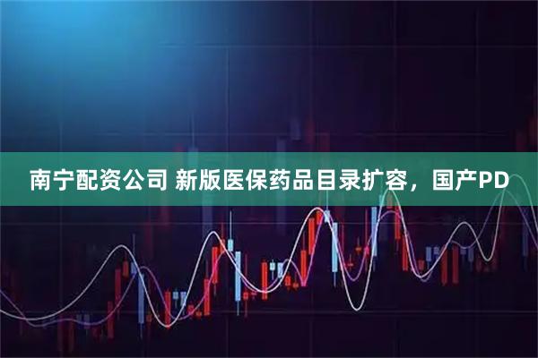 南宁配资公司 新版医保药品目录扩容,国产PD