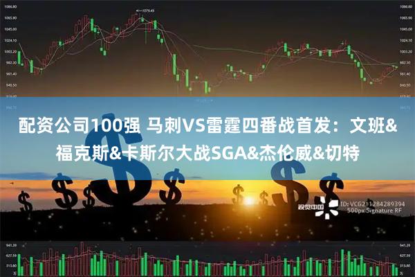 配资公司100强 马刺VS雷霆四番战首发：文班&福克斯&卡斯尔大战SGA&杰伦威&切特