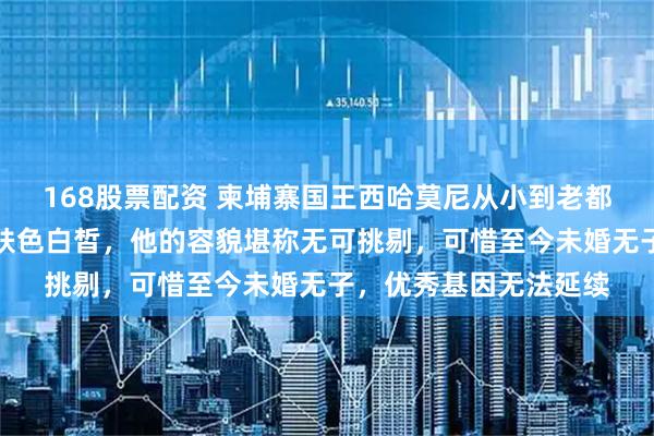168股票配资 柬埔寨国王西哈莫尼从小到老都英俊漂亮，五官精致肤色白皙，他的容貌堪称无可挑剔，可惜至今未婚无子，优秀基因无法延续