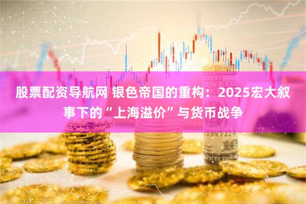 股票配资导航网 银色帝国的重构：2025宏大叙事下的“上海溢价”与货币战争