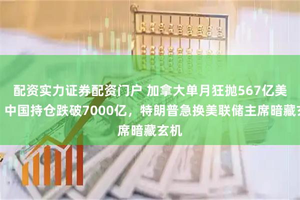 配资实力证券配资门户 加拿大单月狂抛567亿美债！中国持仓跌破7000亿，特朗普急换美联储主席暗藏玄机