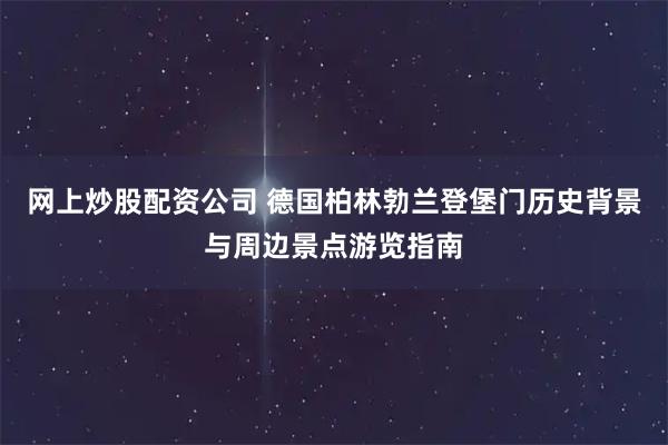 网上炒股配资公司 德国柏林勃兰登堡门历史背景与周边景点游览指南