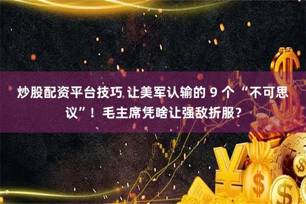 炒股配资平台技巧 让美军认输的 9 个 “不可思议”！毛主席凭啥让强敌折服？