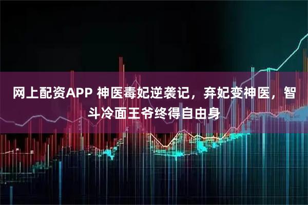 网上配资APP 神医毒妃逆袭记，弃妃变神医，智斗冷面王爷终得自由身