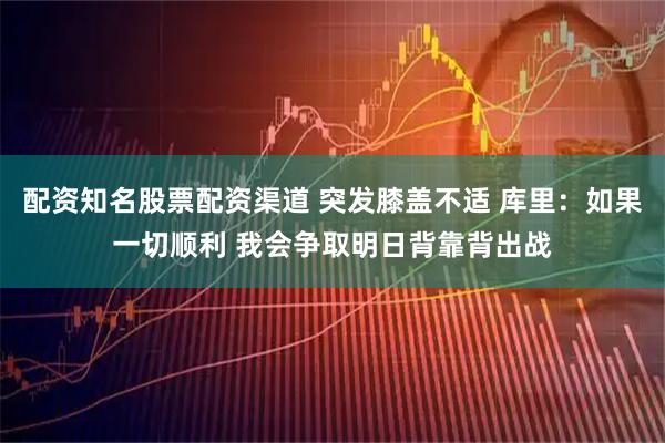 配资知名股票配资渠道 突发膝盖不适 库里：如果一切顺利 我会争取明日背靠背出战