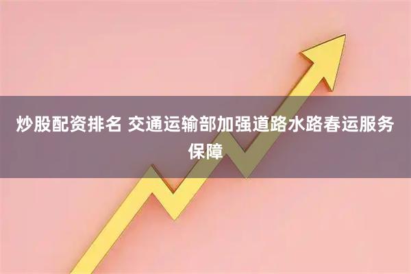 炒股配资排名 交通运输部加强道路水路春运服务保障