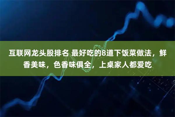 互联网龙头股排名 最好吃的8道下饭菜做法，鲜香美味，色香味俱全，上桌家人都爱吃