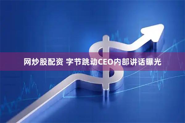 网炒股配资 字节跳动CEO内部讲话曝光