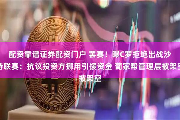 配资靠谱证券配资门户 罢赛！曝C罗拒绝出战沙特联赛：抗议投资方挪用引援资金 葡家帮管理层被架空