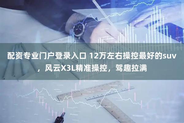 配资专业门户登录入口 12万左右操控最好的suv，风云X3L精准操控，驾趣拉满