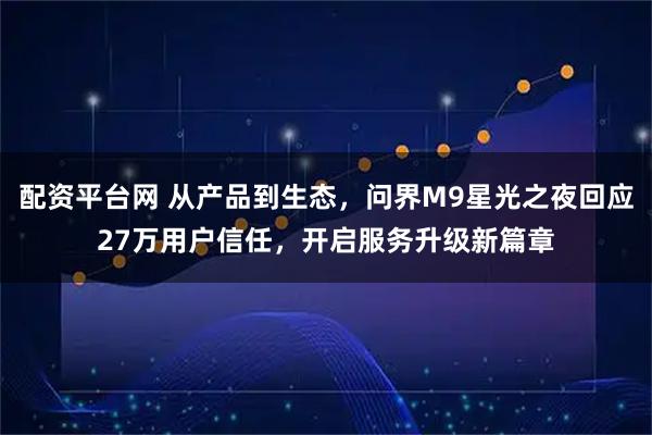 配资平台网 从产品到生态，问界M9星光之夜回应27万用户信任，开启服务升级新篇章