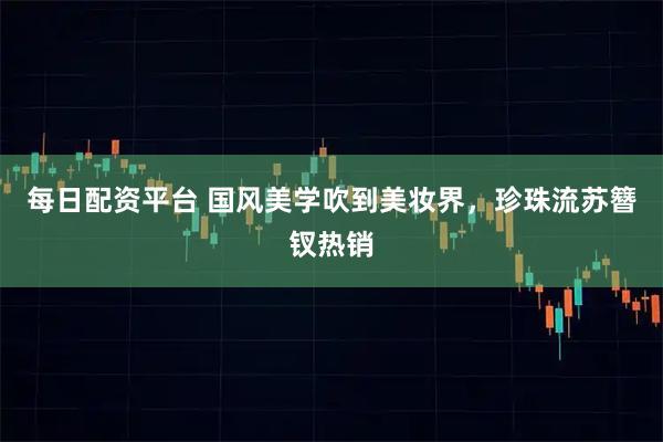 每日配资平台 国风美学吹到美妆界，珍珠流苏簪钗热销