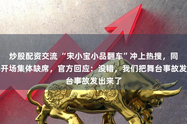 炒股配资交流 “宋小宝小品翻车”冲上热搜，同台演员开场集体缺席，官方回应：没错，我们把舞台事故发出来了