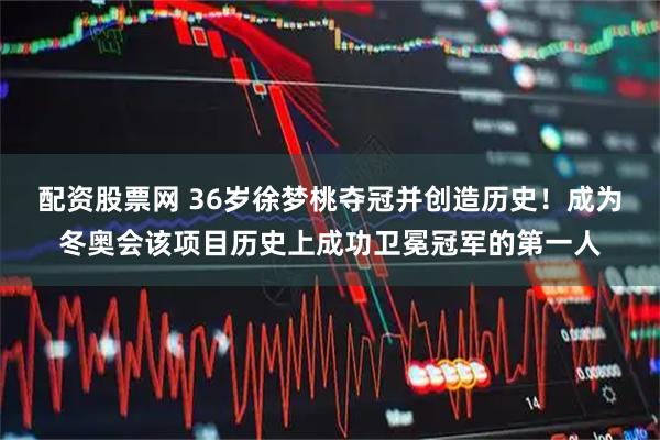 配资股票网 36岁徐梦桃夺冠并创造历史！成为冬奥会该项目历史上成功卫冕冠军的第一人