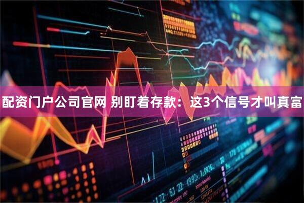 配资门户公司官网 别盯着存款:这3个信号才叫真富