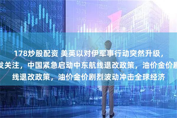 178炒股配资 美英以对伊军事行动突然升级，沙特私下协调美国引发关注，中国紧急启动中东航线退改政策，油价金价剧烈波动冲击全球经济