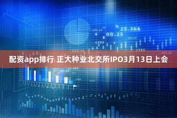 配资app排行 正大种业北交所IPO3月13日上会