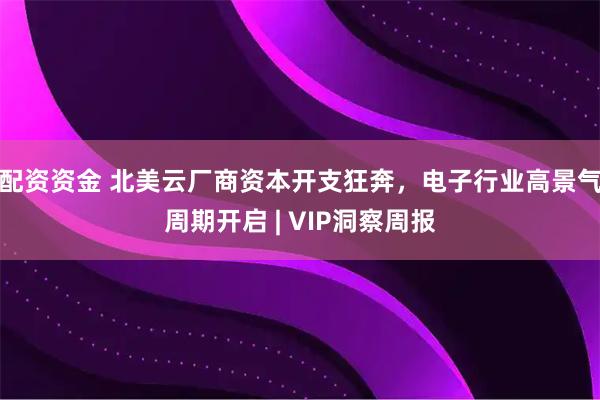 配资资金 北美云厂商资本开支狂奔，电子行业高景气周期开启 | VIP洞察周报