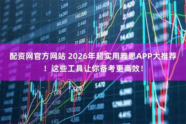 配资网官方网站 2026年超实用雅思APP大推荐！这些工具让你备考更高效！