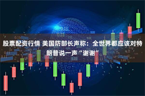 股票配资行情 美国防部长声称：全世界都应该对特朗普说一声“谢谢”