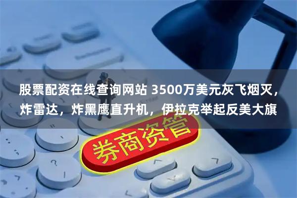 股票配资在线查询网站 3500万美元灰飞烟灭，炸雷达，炸黑鹰直升机，伊拉克举起反美大旗